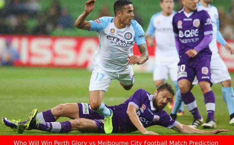  Who Will Win Perth Glory vs Melbourne City Football Match Prediction, Match Preview & Highlights